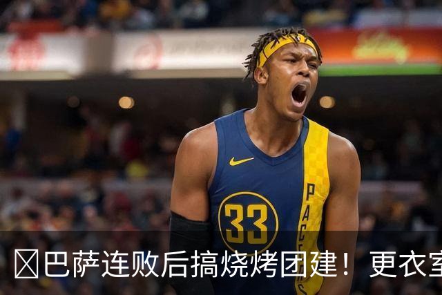 ​巴萨连败后搞烧烤团建！更衣室放话：少犯错就能赢下一切