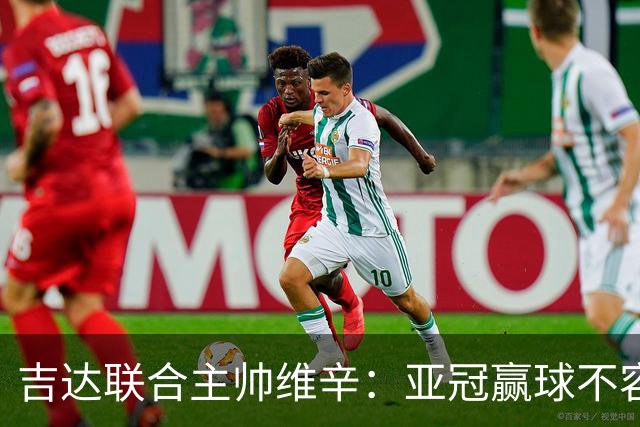 吉达联合主帅维辛：亚冠赢球不容易，对手很顽强