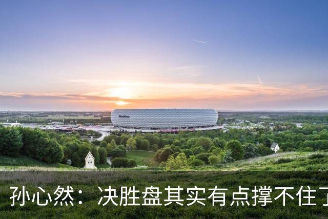 孙心然：决胜盘其实有点撑不住了，意志等很多因素让我坚持