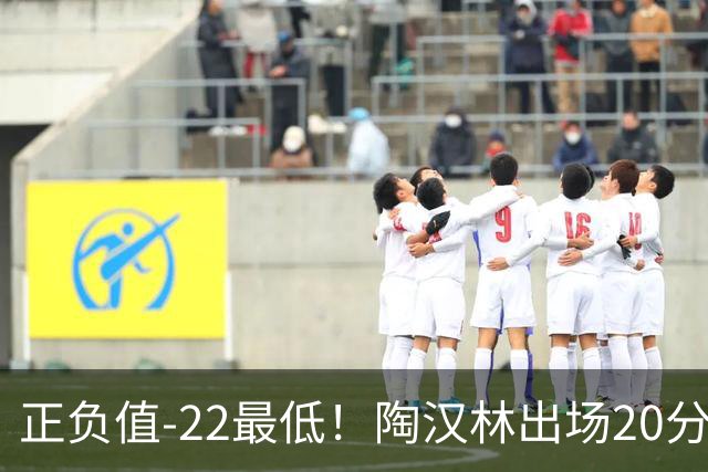 正负值-22最低！陶汉林出场20分钟 9中6拿12分7板