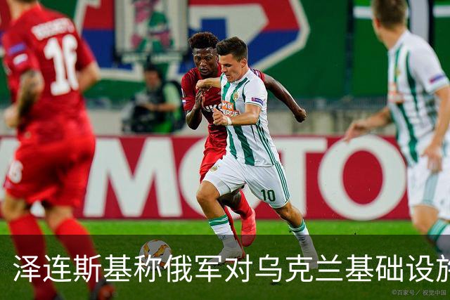 泽连斯基称俄军对乌克兰基础设施袭击“严重升级”