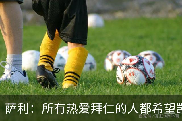 萨利：所有热爱拜仁的人都希望凯恩能长留拜仁，并为我们带回欧冠