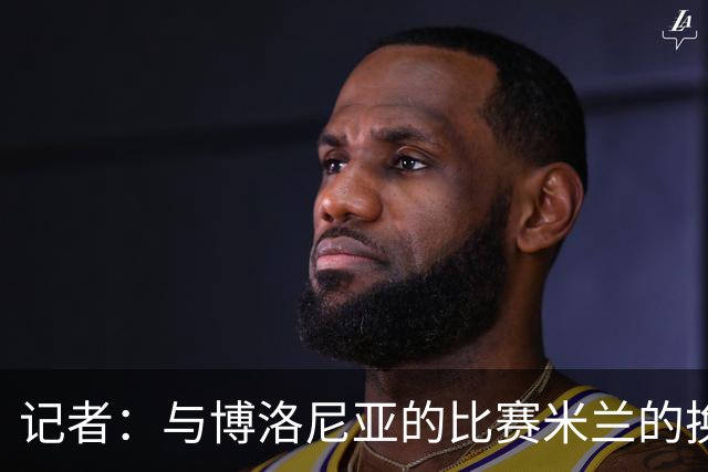 记者：与博洛尼亚的比赛米兰的换人调整令人费解