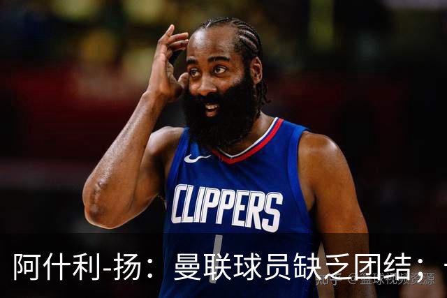 阿什利-扬：曼联球员缺乏团结；卡里克知道自己下课已成定局