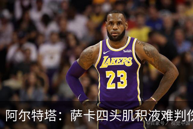 阿尔特塔：萨卡四头肌积液难判伤情，今天做核磁