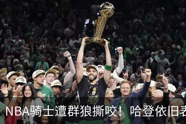 NBA骑士遭群狼撕咬！哈登依旧表现不佳，幸好签了三年大合同